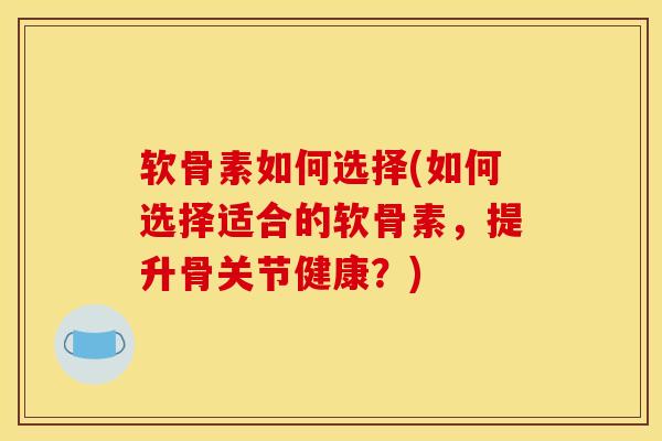 软骨素如何选择(如何选择适合的软骨素,提升骨关节健康?) 软骨素如何选择(如何选择适合的软骨素,提升骨关节健康?)