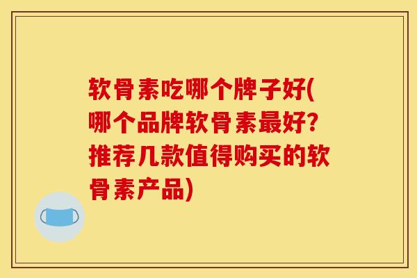 软骨素吃哪个牌子好(哪个品牌软骨素最好？推荐几款值得购买的软骨素产品)