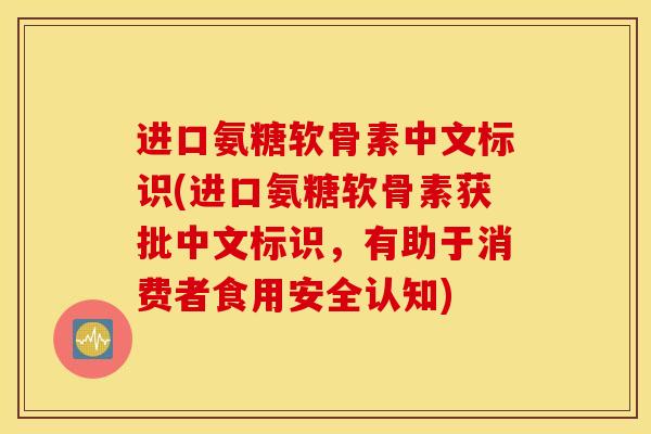 进口氨糖软骨素中文标识(进口氨糖软骨素获批中文标识，有助于消费者食用安全认知)