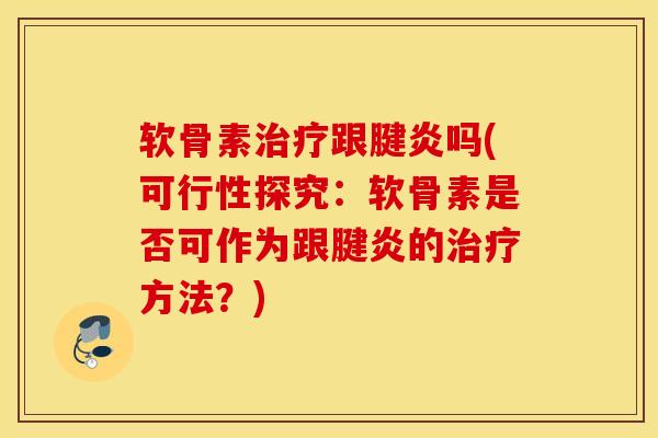 软骨素治疗跟腱炎吗(可行性探究：软骨素是否可作为跟腱炎的治疗方法？)