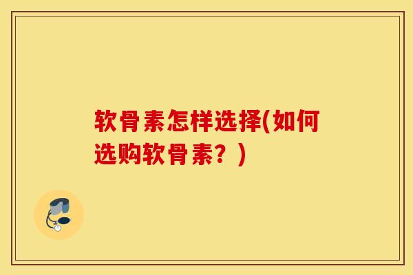 软骨素怎样选择(如何选购软骨素？)