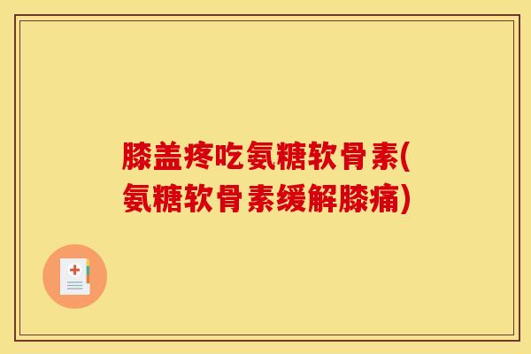 膝盖疼吃氨糖软骨素(氨糖软骨素缓解膝痛)