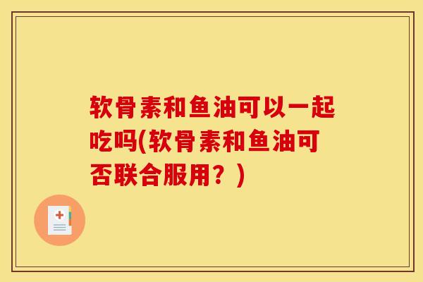 软骨素和鱼油可以一起吃吗(软骨素和鱼油可否联合服用？)