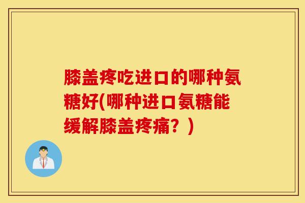 膝盖疼吃进口的哪种氨糖好(哪种进口氨糖能缓解膝盖疼痛？)