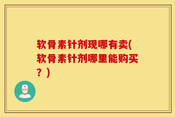 软骨素针剂现哪有卖(软骨素针剂哪里能购买？)