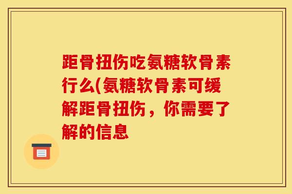 距骨扭伤吃氨糖软骨素行么(氨糖软骨素可缓解距骨扭伤，你需要了解的信息