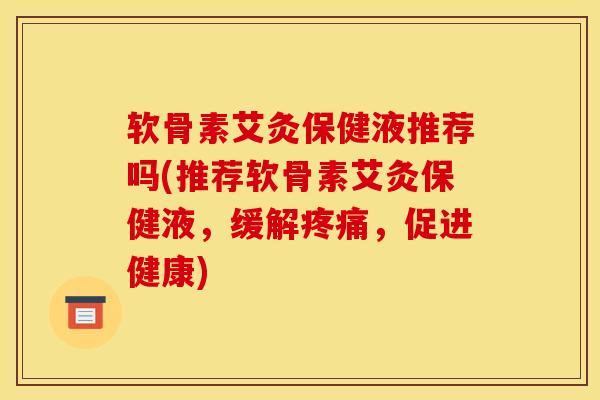 软骨素艾灸保健液推荐吗(推荐软骨素艾灸保健液，缓解疼痛，促进健康)
