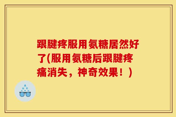 跟腱疼服用氨糖居然好了(服用氨糖后跟腱疼痛消失，神奇效果！)
