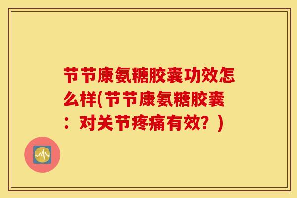 节节康氨糖胶囊功效怎么样(节节康氨糖胶囊:对关节疼痛有效?) 节节康氨糖胶囊功效怎么样(节节康氨糖胶囊:对关节疼痛有效?)