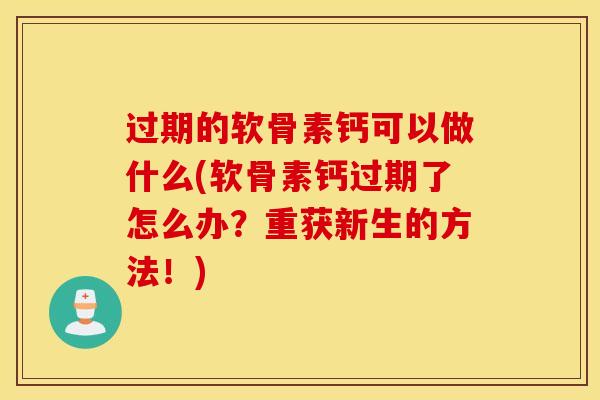 过期的软骨素钙可以做什么(软骨素钙过期了怎么办？重获新生的方法！)