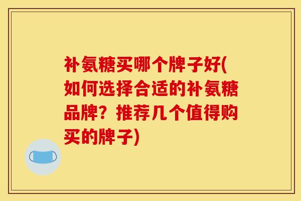补氨糖买哪个牌子好(如何选择合适的补氨糖品牌？推荐几个值得购买的牌子)
