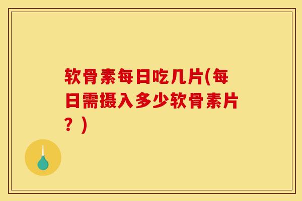 软骨素每日吃几片(每日需摄入多少软骨素片？)