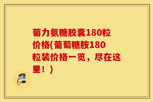 葡力氨糖胶囊180粒价格(葡萄糖胺180粒装价格一览,尽在这里!) 葡力氨糖胶囊180粒价格(葡萄糖胺180粒装价格一览,尽在这里!)