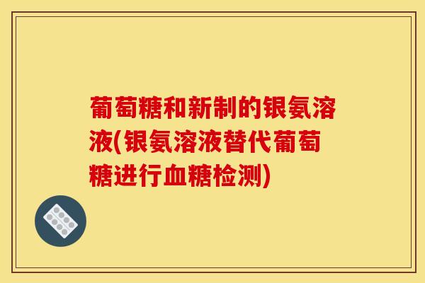 葡萄糖和新制的银氨溶液(银氨溶液替代葡萄糖进行血糖检测)