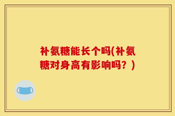 补氨糖能长个吗(补氨糖对身高有影响吗？)