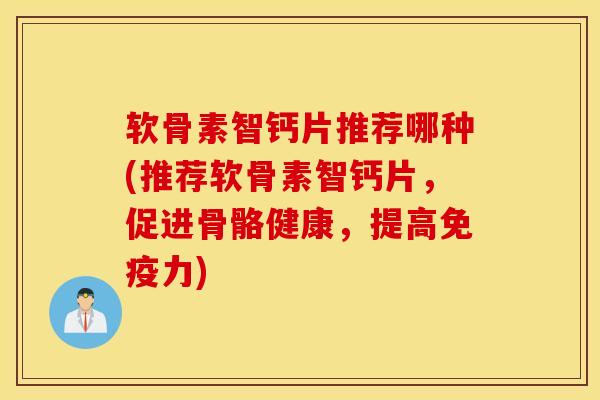 软骨素智钙片推荐哪种(推荐软骨素智钙片，促进骨骼健康，提高免疫力)