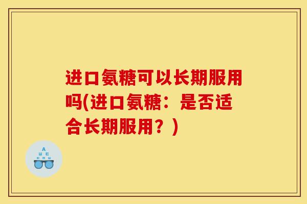 进口氨糖可以长期服用吗(进口氨糖:是否适合长期服用?) 进口氨糖可以长期服用吗(进口氨糖:是否适合长期服用?)
