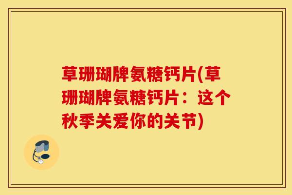 草珊瑚牌氨糖钙片(草珊瑚牌氨糖钙片：这个秋季关爱你的关节)