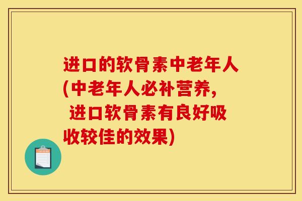 进口的软骨素中老年人(中老年人必补营养, 进口软骨素有良好吸收较佳的效果)