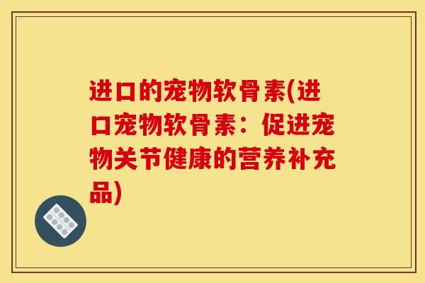 进口的宠物软骨素(进口宠物软骨素：促进宠物关节健康的营养补充品)