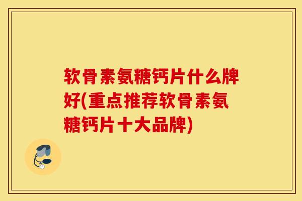 软骨素氨糖钙片什么牌好(重点推荐软骨素氨糖钙片十大品牌)