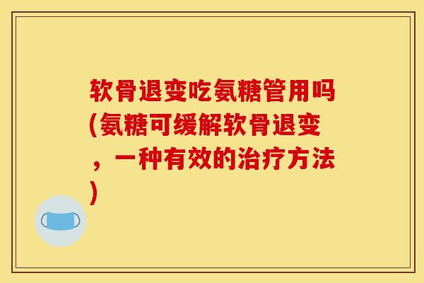 软骨退变吃氨糖管用吗(氨糖可缓解软骨退变，一种有效的治疗方法)