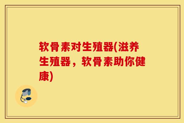 软骨素对生殖器(滋养生殖器，软骨素助你健康)