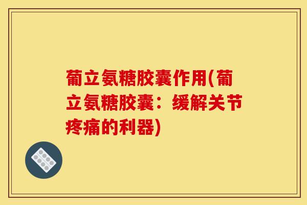 葡立氨糖胶囊作用(葡立氨糖胶囊：缓解关节疼痛的利器)