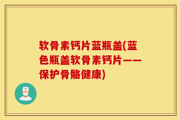 软骨素钙片蓝瓶盖(蓝色瓶盖软骨素钙片——保护骨骼健康)