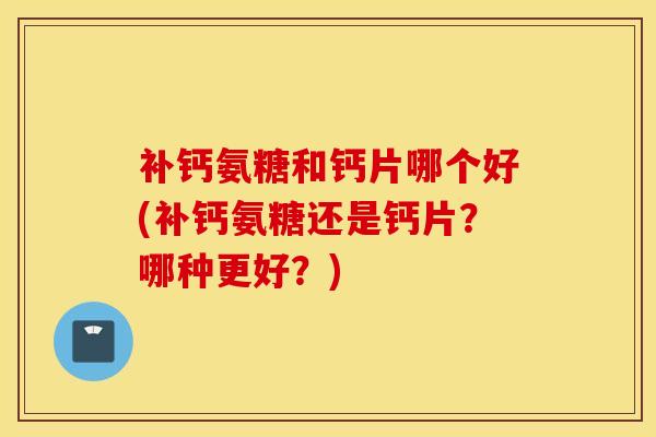 补钙氨糖和钙片哪个好(补钙氨糖还是钙片？哪种更好？)