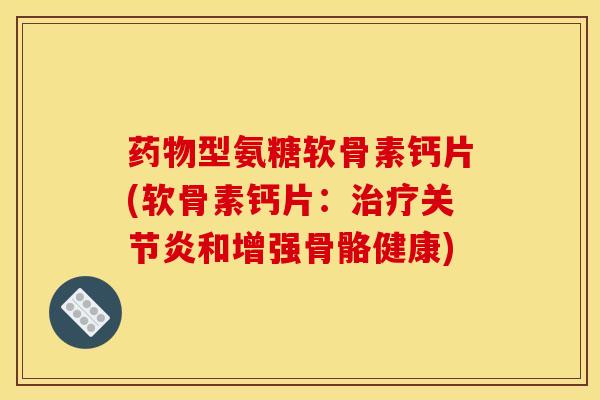 药物型氨糖软骨素钙片(软骨素钙片:治疗关节炎和增强骨骼健康) 药物型氨糖软骨素钙片(软骨素钙片:治疗关节炎和增强骨骼健康)