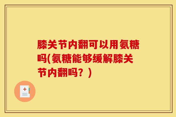 膝关节内翻可以用氨糖吗(氨糖能够缓解膝关节内翻吗？)