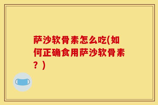 萨沙软骨素怎么吃(如何正确食用萨沙软骨素？)