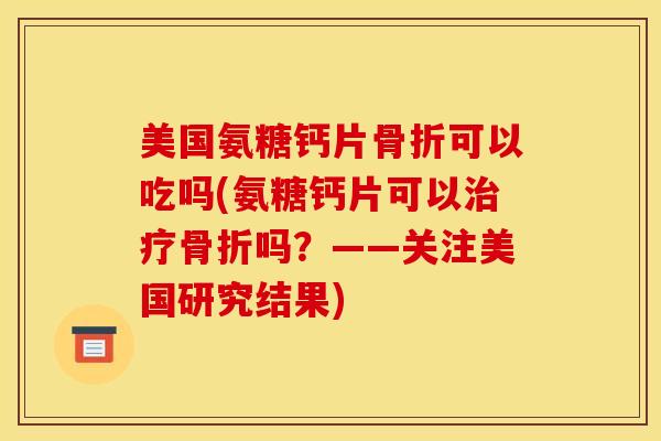 美国氨糖钙片骨折可以吃吗(氨糖钙片可以治疗骨折吗？——关注美国研究结果)