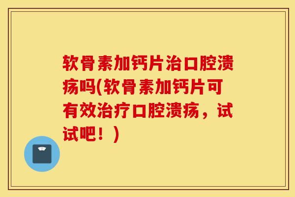 软骨素加钙片治口腔溃疡吗(软骨素加钙片可有效治疗口腔溃疡，试试吧！)