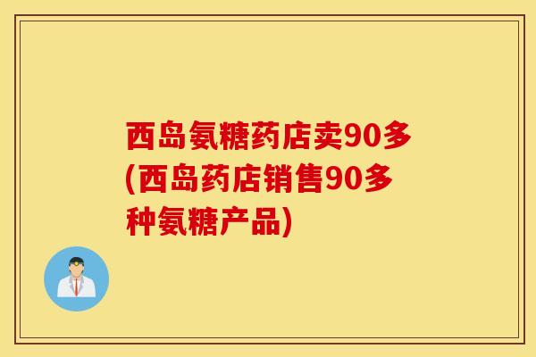 西岛氨糖药店卖90多(西岛药店销售90多种氨糖产品)