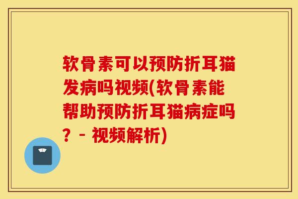 软骨素可以预防折耳猫发病吗视频(软骨素能帮助预防折耳猫病症吗？- 视频解析)