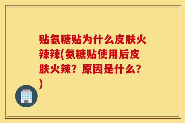 贴氨糖贴为什么皮肤火辣辣(氨糖贴使用后皮肤火辣？原因是什么？)