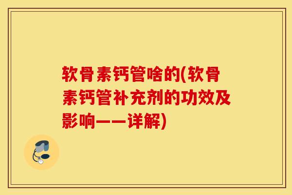 软骨素钙管啥的(软骨素钙管补充剂的功效及影响——详解)
