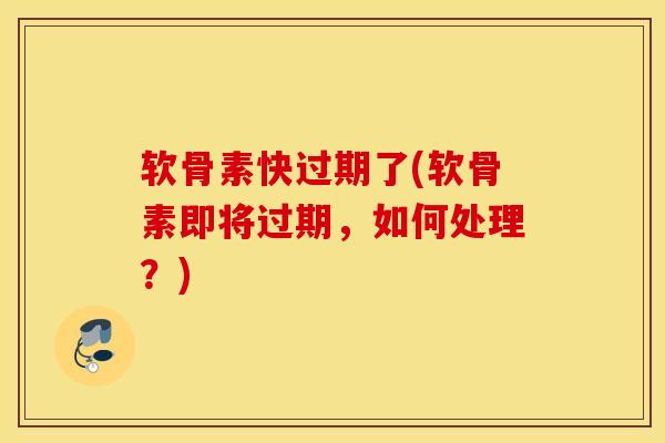 软骨素快过期了(软骨素即将过期,如何处理?) 软骨素快过期了(软骨素即将过期,如何处理?)