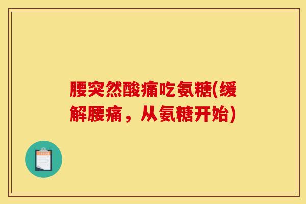 腰突然酸痛吃氨糖(缓解腰痛，从氨糖开始)