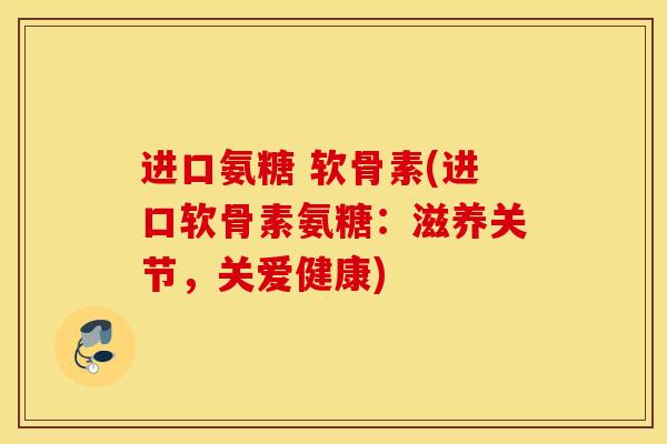 进口氨糖 软骨素(进口软骨素氨糖：滋养关节，关爱健康)