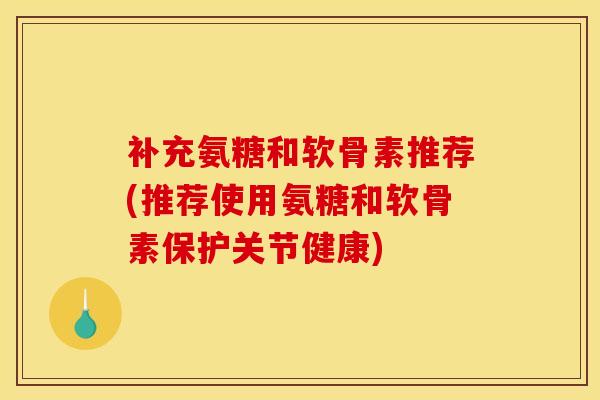 补充氨糖和软骨素推荐(推荐使用氨糖和软骨素保护关节健康)