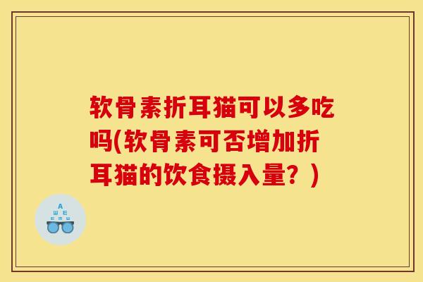 软骨素折耳猫可以多吃吗(软骨素可否增加折耳猫的饮食摄入量？)