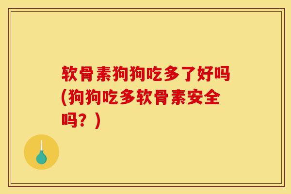 软骨素狗狗吃多了好吗(狗狗吃多软骨素安全吗？)