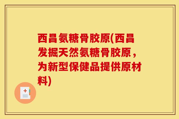 西昌氨糖骨胶原(西昌发掘天然氨糖骨胶原,为新型保健品提供原材料) 西昌氨糖骨胶原(西昌发掘天然氨糖骨胶原,为新型保健品提供原材料)