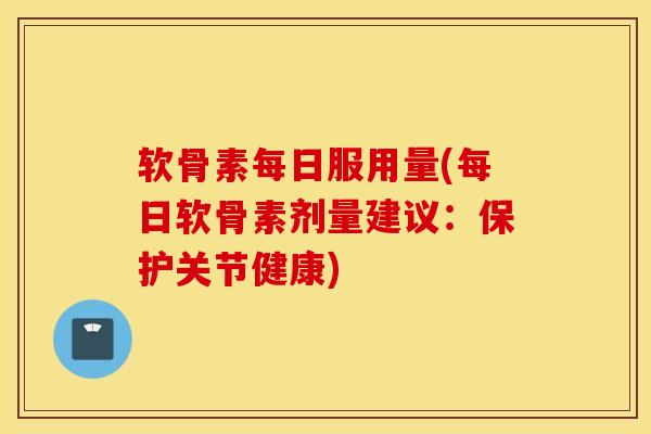 软骨素每日服用量(每日软骨素剂量建议:保护关节健康) 软骨素每日服用量(每日软骨素剂量建议:保护关节健康)