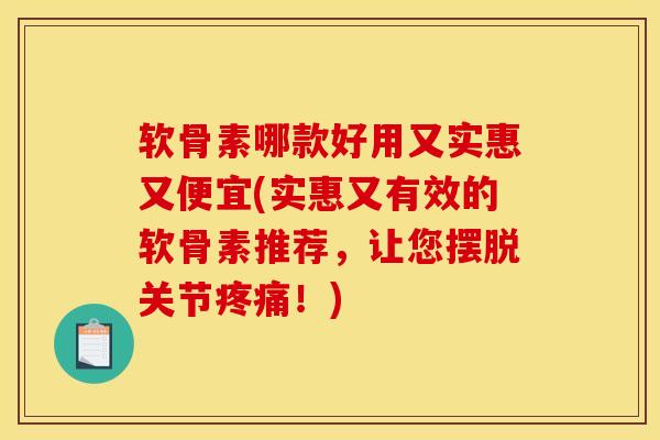 软骨素哪款好用又实惠又便宜(实惠又有效的软骨素推荐，让您摆脱关节疼痛！)