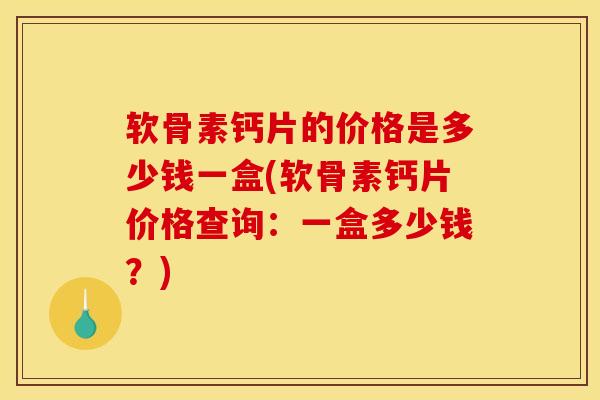 软骨素钙片的价格是多少钱一盒(软骨素钙片价格查询:一盒多少钱?) 软骨素钙片的价格是多少钱一盒(软骨素钙片价格查询:一盒多少钱?)