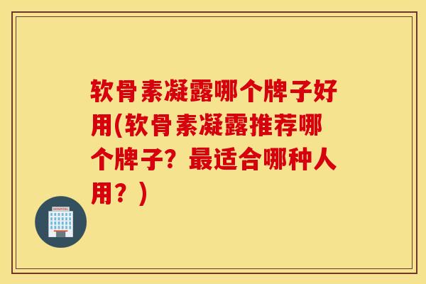 软骨素凝露哪个牌子好用(软骨素凝露推荐哪个牌子？最适合哪种人用？)